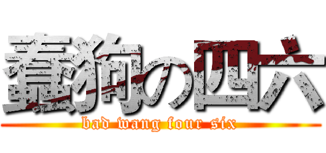 蠢狗の四六 (bad wang four six)