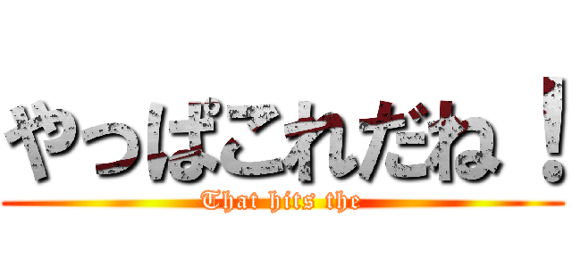 やっぱこれだね！ (That hits the)