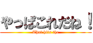 やっぱこれだね！ (That hits the)