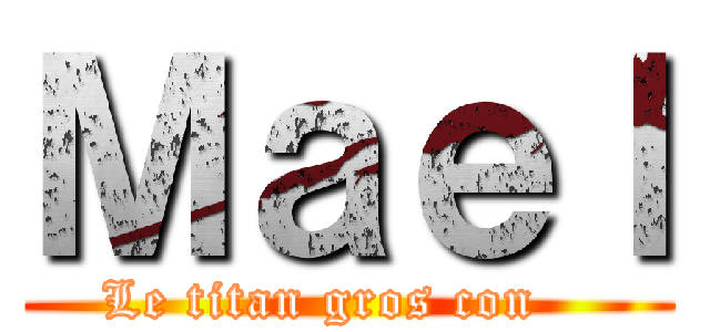 Ｍａｅｌ (Le titan gros con   )