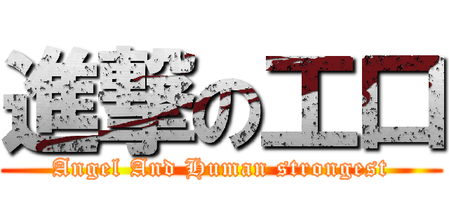 進撃の工口 (Angel And Human strongest)
