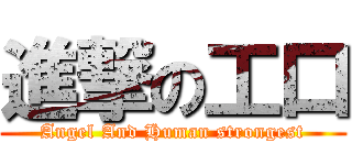 進撃の工口 (Angel And Human strongest)