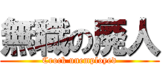 無職の廃人 (Crock unemployed)