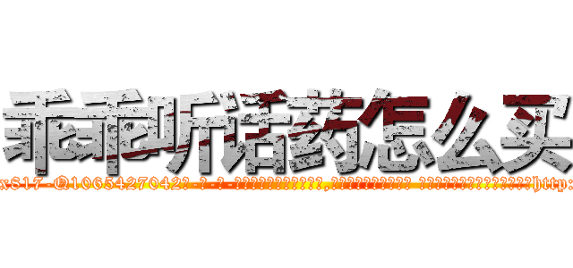 乖乖听话药怎么买 (乖乖听话药怎么买【电-话151x68344x817-Q1065427042元-吉-药-业】我们做的是长期生意,靠的是老客户长期支持 乖乖听话药怎么买在发表了一篇http://sngk.net/FufjRK

参考消息网我们做的是长期生意,靠的是老客户长期支持也许我们早该意识到，就连鲍勃·霍斯金斯（金球奖戏剧类电影男主角 
)