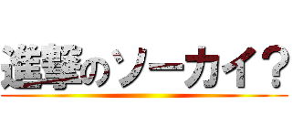 進撃のソーカイ？ ()