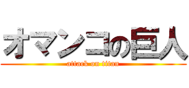 オマンコの巨人 (attack on titan)