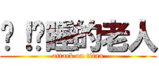 嘿！沉睡的老人 (attack on titan)