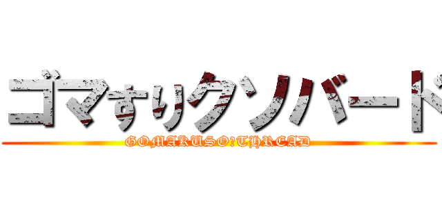 ゴマすりクソバード (GOMAKUSO　THREAD)