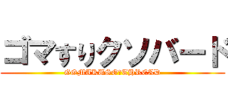 ゴマすりクソバード (GOMAKUSO　THREAD)