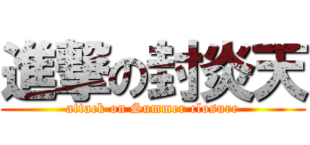 進撃の封炎天 (attack on Summer closure)