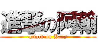 進撃の阿翰 (attack on Hans)