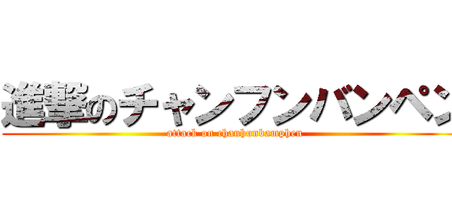 進撃のチャンフンバンペン (attack on chanhunbamphen)