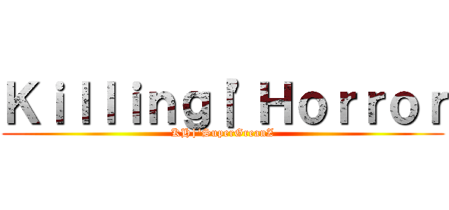 Ｋｉｌｌｉｎｇ｜\'Ｈｏｒｒｏｒ (KH|\'SuperGreanZ)