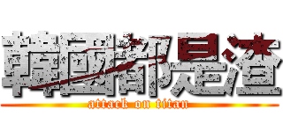 韓國都是渣 (attack on titan)
