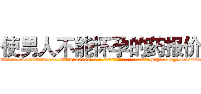 使男人不能怀孕的药报价 (使男人不能怀孕的药报价【电-186x2687x6963-Q278180069元-吉-药-业】我们做的是长期生意,靠的是老客户长期支持 http://sngk.net/m4m0h7
)