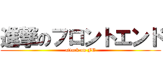 進撃のフロントエンド (attack on FE)