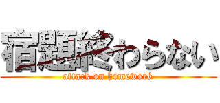 宿題終わらない (attack on homework)
