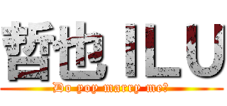 哲也ＩＬＵ (Do yoy marry me?)