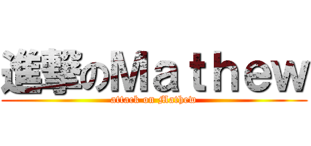 進撃のＭａｔｈｅｗ (attack on Mathew)