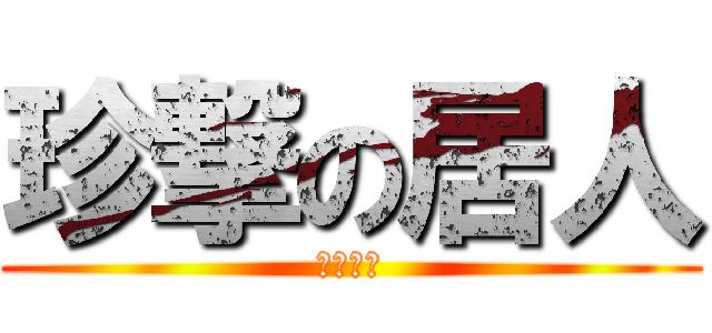 珍撃の居人 (うんこ☆)