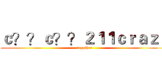 ｃ？？ｃ？？２１１ｃｒａｚｙ (together)