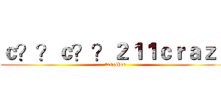 ｃ？？ｃ？？２１１ｃｒａｚｙ (together)