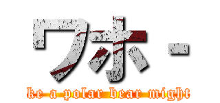 ワホ‐ (Looks like a polar bear might appear.)