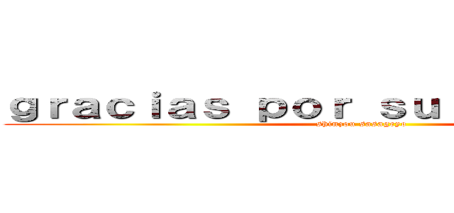 ｇｒａｃｉａｓ ｐｏｒ ｓｕ ａｔｅｎｃｉｏｎ (shinzou sasageyo)