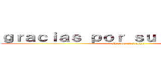 ｇｒａｃｉａｓ ｐｏｒ ｓｕ ａｔｅｎｃｉｏｎ (shinzou sasageyo)