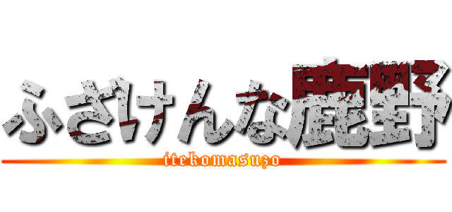 ふざけんな鹿野 (itekomasuzo)