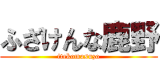 ふざけんな鹿野 (itekomasuzo)