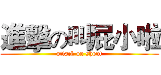 進擊の叫屁小啦 (attack on shout)