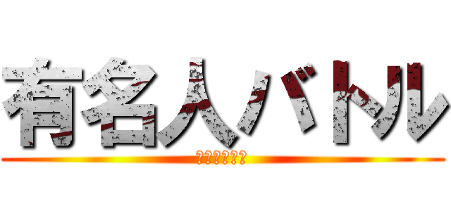 有名人バトル (最強の戦いへ)