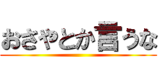 おさやとか言うな ()