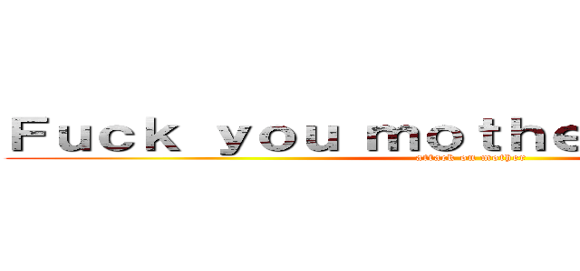 Ｆｕｃｋ ｙｏｕ ｍｏｔｈｅｒ ｆｏｒｅｖｅｒ (attack on mother)