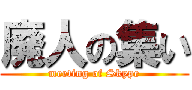 廃人の集い (meeting of Skype)