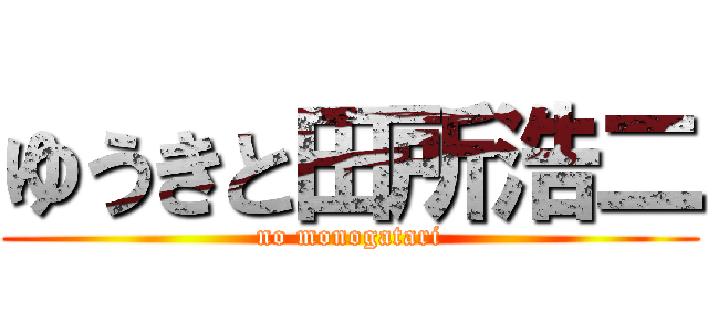 ゆうきと田所浩二 (no monogatari)