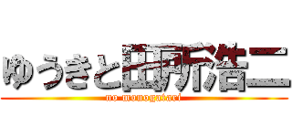 ゆうきと田所浩二 (no monogatari)