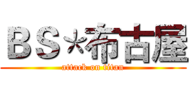 ＢＳ＊布古屋 (attack on titan)
