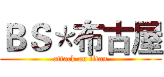 ＢＳ＊布古屋 (attack on titan)