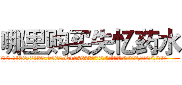 哪里购买失忆药水 (哪里购买失忆药水【电.话186x0156x9662-Q194843976林氏药业】我们做的是长期生意,靠的是老客户长期支持
参考消息网2月20日报道 韩媒称，“剩女多、离婚率高的城市，房价一定会上涨。”这是中国经济学家金岩石2016年12月参加在上海举行的房地产相关论坛时说的话。
)