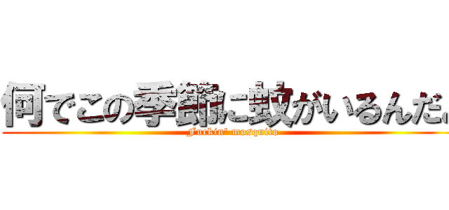 何でこの季節に蚊がいるんだよ (Fuckin' mosquito )