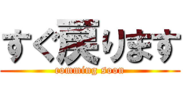 すぐ戻ります (comming soon)