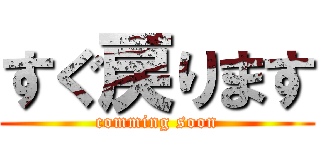 すぐ戻ります (comming soon)