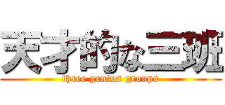 天才的な三班 (three genius groups)