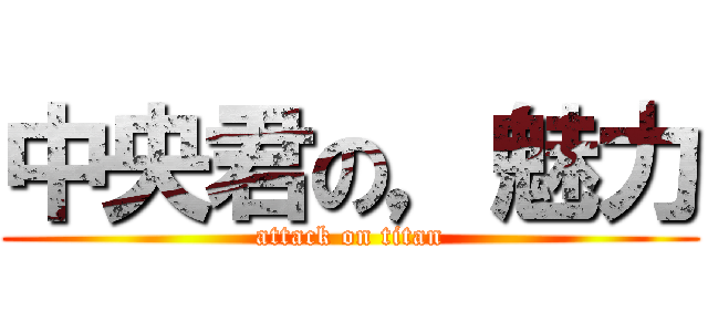 中央君の，魅力 (attack on titan)