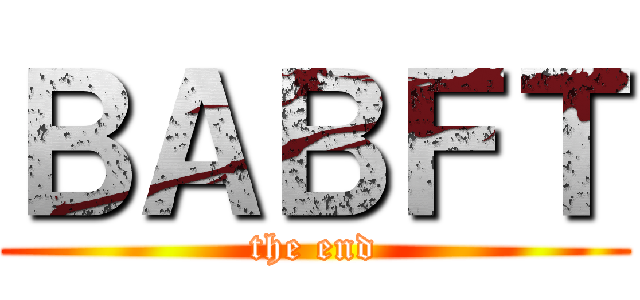 ＢＡＢＦＴ (the end)