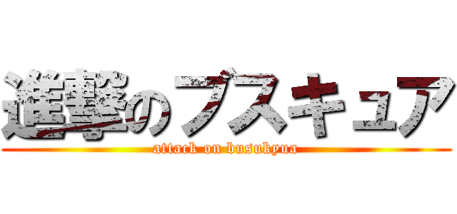 進撃のブスキュア (attack on busukyua)