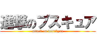進撃のブスキュア (attack on busukyua)