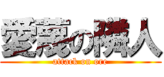愛蔑の隣人 (attack on ore)